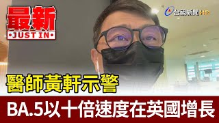 醫師黃軒示警  BA.5以十倍速度在英國增長【最新快訊】