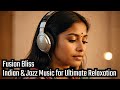 Fusion Bliss: Indian & Jazz Music for Ultimate Relaxation | Calm & Lounge Vibes | Chill Out Vibes