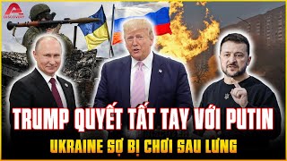 TRUMP DOẠ XANH CHÍN với Putin nhưng Tổng thống Ukraine SỢ ĐÁI RA QUẦN vì Mỹ CHƠI XỎ SAU LƯNG