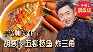 于谦聊美食：胡萝卜、五柳枝鱼、老北京炸三角，于谦聊天精华版，趣聊美食历史变迁。