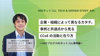 企業・組織によって異なるカタチ。事例と共通点から見る CCoE の活動と在り方～AWSブログ/NRIネットコム事例編～ ～NRIネットコム TECH AND DESIGN STUDY #44～