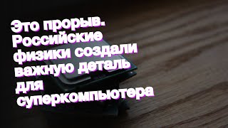 Это прорыв. Российские физики создали важную деталь для суперкомпьютера