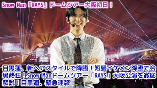 目黒蓮、新ヘアスタイルで降臨！短髪イケメン降臨で会場熱狂！Snow Manドームツアー「RAYS」大阪公演を徹底解説！目黒蓮、緊急速報！