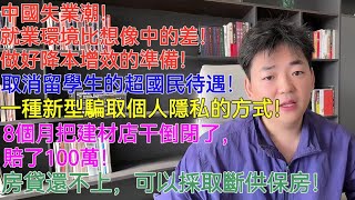 中國失業潮！就業環境比想像中的差！做好降本增效的準備！強烈取消留學生的超國民待遇！發現一種新型騙取個人隱私的方式！8個月把建材店倒閉了，賠了100萬！房貸還不上，可以採取斷供保房！