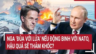 Nga ‘đùa với lửa’ nếu động binh với NATO, hậu quả sẽ thảm khốc?