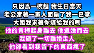 只因爲一碗麵我生日當天，老公當著一家人面扇了我一巴掌，大姐我求著你嫁給我的嗎，他的青梅起身離去他追她而去，我砸了一切離婚走人，他卻看到我留下的東西瘋了#追妻火葬場#大女主#現實情感#家庭