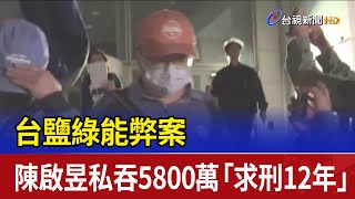 台鹽綠能弊案 陳啟昱私吞5800萬「求刑12年」