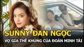 Sunny Đan Ngọc: Vợ gia thế khủng của Đoàn Minh Tài