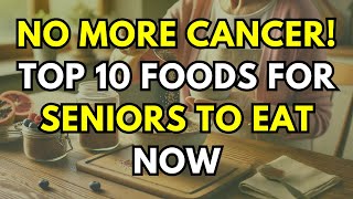 No More Cancer! Top 10 Foods for Seniors to Eat Now