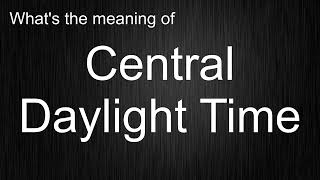 What's the meaning of "Central Daylight Time", How to pronounce Central Daylight Time?