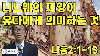 니느웨의 재앙이 유다에게 의미하는 것 / 나훔 2:1-13 / 니느웨는 강하지만 멸망합니다. 혹시 내가 니느웨는 아닌지 고민해야 합니다.