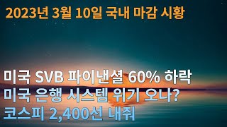 2023년 3월 10일 금요일 국내 마감 시황 - 미국 SVB 파이낸셜 60% 하락, 미국 은행 시스템 위기 오나?, 코스피 2,400선 내줘