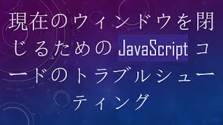 現在のウィンドウを閉じるための JavaScript コードのトラブルシューティング