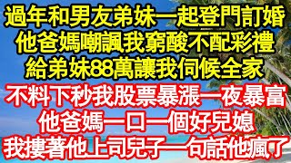 過年和男友弟妹一起登門訂婚，他爸媽嘲諷我窮酸不配彩禮，給弟妹88萬讓我伺候全家，不料下秒我股票暴漲一夜暴富，他爸媽一口一個好兒媳，我摟著他上司兒子一句話他瘋了真情故事會||老年故事||情感需求||愛情