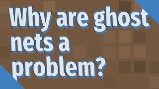Why are ghost nets a problem?