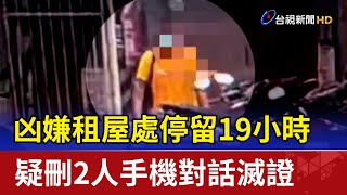 凶嫌租屋處停留19小時 疑刪2人手機對話滅證