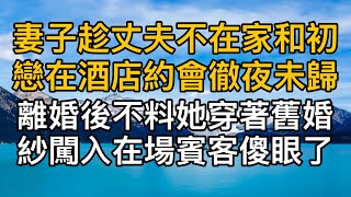 “你有什麼資格和他比！”，妻子趁丈夫不在家和初戀在酒店約會徹夜未歸，離婚後不料她穿著舊婚紗闖入在場賓客傻眼了！一口氣看完 ｜完結文｜真實故事 ｜都市男女｜情感｜男閨蜜｜妻子出軌｜楓林情感