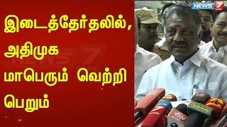 இடைத்தேர்தலில், அதிமுக மாபெரும் வெற்றி பெறும் : ஓ.பன்னீர் செல்வம்