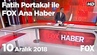 10 Aralık 2018 Fatih Portakal ile FOX Ana Haber