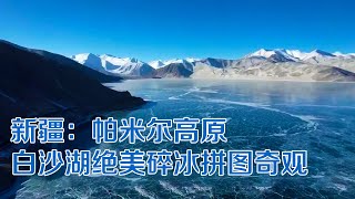 新疆：帕米尔高原白沙湖绝美碎冰拼图奇观 | 纪录新疆