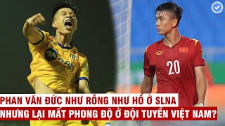 Vì sao Phan Văn Đức ở SLNA như rồng như hổ nhưng lại mất phong độ ở đội tuyển Việt Nam?