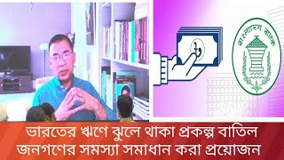 ভারতের ঋণে ঝুলে থাকা প্রকল্প বাতিল জনগণের সমস্যা সমাধান করা প্রয়োজন