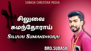 சிலுவை சுமந்தோராய் - Siluvai sumanthoraay || Bro.Subash || Tamil Christian Song