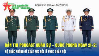 Bản tin Quân sự - Quốc phòng ngày 21-2: Bộ Quốc phòng đề xuất sửa đổi Lễ phục Quân đội- Báo QĐND