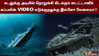 கடலுக்கு அடியில் நொறுங்கி கிடக்கும் டைட்டானிக் கப்பலின் VIDEO எடுக்குறதுக்கு இவ்ளோ வேலையா? | PTT