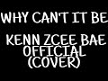 WHY CAN'T IT BE/MY COVER/KENN ZCEE BAE OFFICIAL