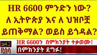 Ethiopia: HR 6600 ለ ኢትዮጵያ እና ለህዝቦቿ ይጠቅማል? ወይስ ይጎዳል? የምትደግፉ በምክንያት ደግፉ! በምክንያት ተቃወሙ!