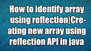 How to identify array using reflection|Creating new array using reflection API in java