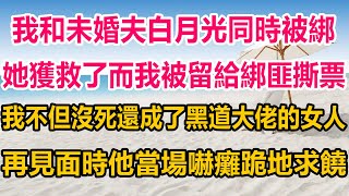 我和未婚夫白月光同時被綁，她獲救了而我被留給綁匪撕票，我不但沒死還成了黑道大佬的女人，再見面時他當場嚇癱跪地求饒#情感故事 #情感 #生活經驗 #人生感悟 #為人處世