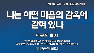 [큰은혜교회 주일 저녁예배]나는 어떤 마음의 감옥에 갇혀 있나(잠언 4:20-23) / 이규호 목사 / 2020.04.19