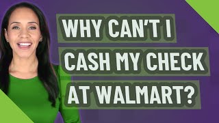 Why can't I cash my check at Walmart?