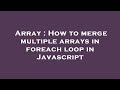 Array : How to merge multiple arrays in foreach loop in Javascript