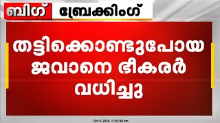 ജമ്മുകശ്മീരിൽ തട്ടിക്കൊണ്ടുപോയ ജവാനെ ഭീകരർ കൊലപ്പെടുത്തി