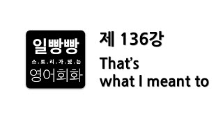 일빵빵 영어회화 제136강 : 회화표현공부, 대본 L/C, 패턴 (That's what I meant to)