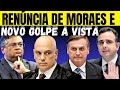 RENÚNCIA DE ALEXANDRE DE MORAES & NOVO GOLPE EM CURSO.