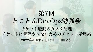 第7回  とことんDevOps勉強会「チケット駆動のタスク管理 - チケットに管理されないためのチケット活用術」