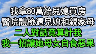 我拿80萬給兒媳買房，醫院體檢遇兒媳和親家母，二人對話竟算計我，我一招讓她母女自食惡果#深夜淺讀 #為人處世 #生活經驗 #情感故事