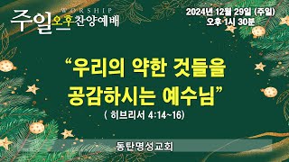 인터넷생방송 주일오후찬양예배(2024.12.27/주일, 오후1시반) 우리의 약한 것들을 공감하시는 예수님(히브리서 4:14~16)_동탄명성교회 이석경전도사