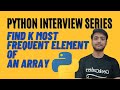 FIND K MOST FREQUENT ELEMENT OF AN ARRAY | TOP MOST PYTHON INTERVIEW QUESTION SERIES |
