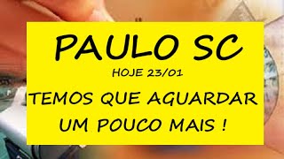 PAULO SC HOJE 23/01.  TEMOS QUE AGUARDAR UM POUCO MAIS !