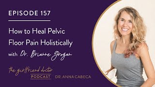 The Girlfriend Doctor Podcast 157 How to Heal Pelvic Floor Pain Holistically w/ Dr. Brianne Grogan