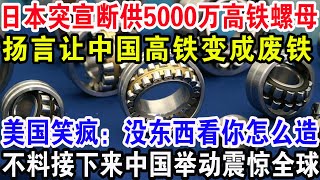 日本突宣断供5000万高铁螺母，扬言让高铁变成一堆废铁，美国笑疯：没东西看你怎么造，不料接下来中国举动震惊全球！