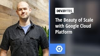 DevBytes - The Beauty of Scale with Google Cloud Platform
