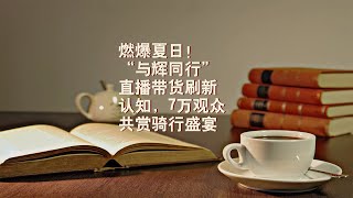 燃爆夏日！“与辉同行”直播带货刷新认知，7万观众共赏骑行盛宴#董宇辉 #与辉同行