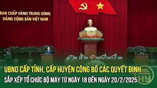 UBND cấp tỉnh, cấp huyện Công bố các Quyết định sắp xếp tổ chức bộ máy từ ngày 18 đến ngày 20/2/2025