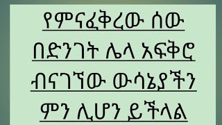 የምናፈቅረው ሰው ድንገት ሌላ አፍቅሮ ብናገኘው ውሳኔያችን ምን ሊሆን ይችላል